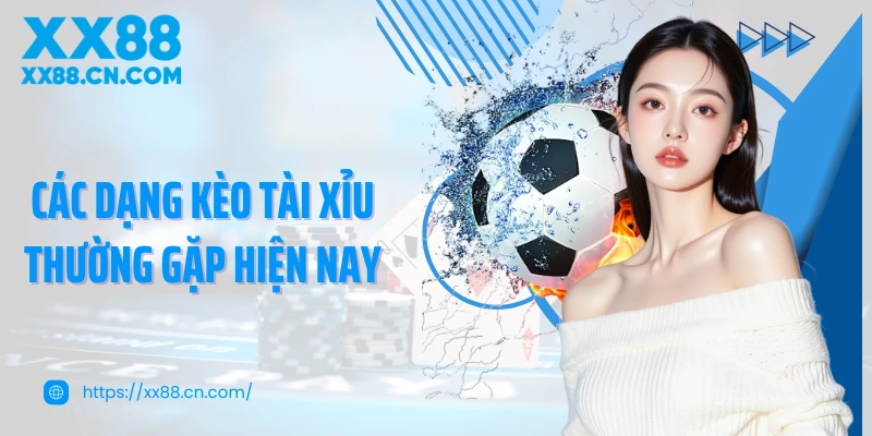 Các dạng kèo tài xỉu thường gặp hiện nay